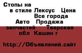 Стопы на Toyota Land Criuser 200 в стиле Лексус › Цена ­ 11 999 - Все города Авто » Продажа запчастей   . Тверская обл.,Кашин г.